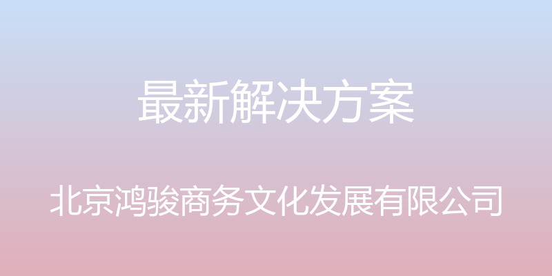 最新解决方案 - 北京鸿骏商务文化发展有限公司